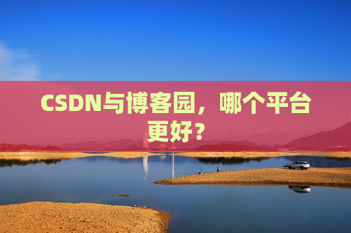 CSDN与博客园，哪个平台更好？