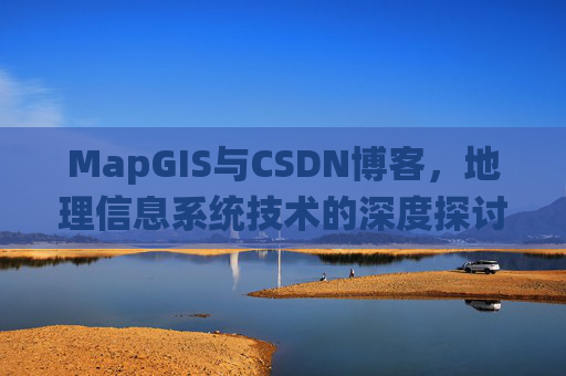 MapGIS与CSDN博客,地理信息系统技术的深度探讨